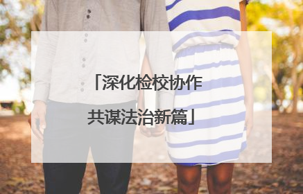 深化检校协作 共谋法治新篇