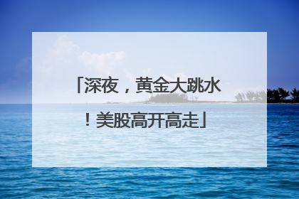 深夜，黄金大跳水！美股高开高走
