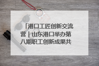 港口工匠创新交流营｜山东港口举办第八期职工创新成果共享交流活动