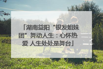 湖南益阳“银发姐妹团”舞动人生：心怀热爱 人生处处是舞台
