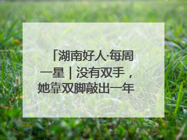 湖南好人·每周一星｜没有双手，她靠双脚敲出一年千万业务标书