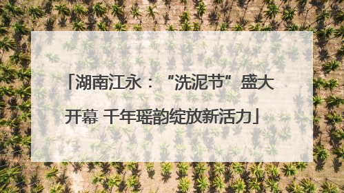 湖南江永：“洗泥节”盛大开幕 千年瑶韵绽放新活力