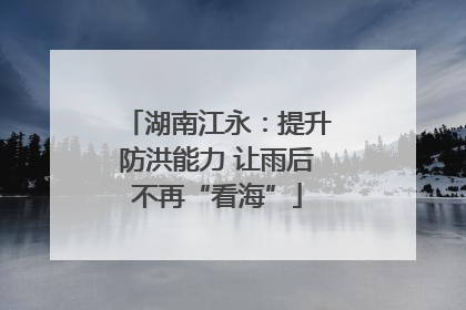 湖南江永：提升防洪能力 让雨后不再“看海”