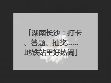 湖南长沙：打卡、答题、抽奖……地铁站里好热闹