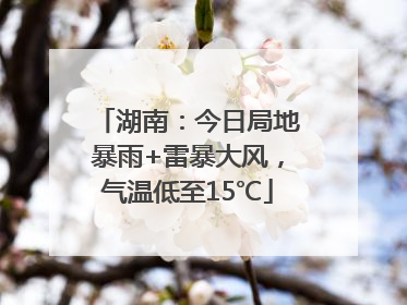 湖南：今日局地暴雨+雷暴大风，气温低至15℃