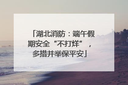 湖北消防：端午假期安全“不打烊”，多措并举保平安
