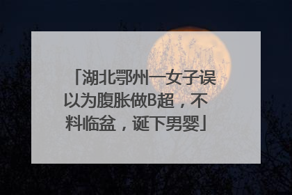 湖北鄂州一女子误以为腹胀做B超，不料临盆，诞下男婴