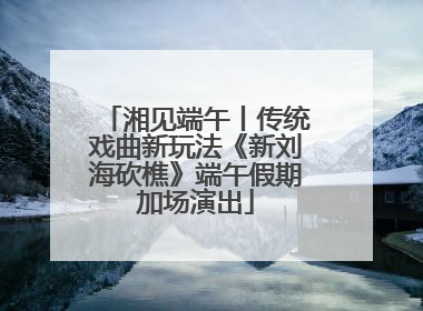 湘见端午丨传统戏曲新玩法《新刘海砍樵》端午假期加场演出