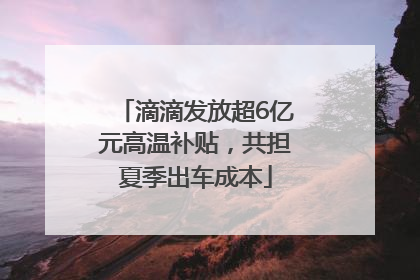 滴滴发放超6亿元高温补贴，共担夏季出车成本