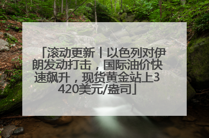 滚动更新丨以色列对伊朗发动打击，国际油价快速飙升，现货黄金站上3420美元/盎司