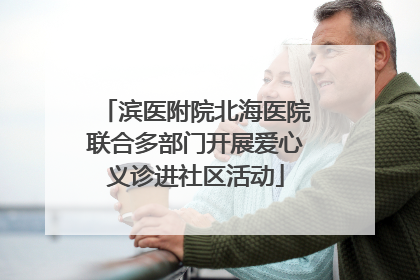 滨医附院北海医院联合多部门开展爱心义诊进社区活动