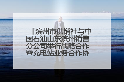 滨州市供销社与中国石油山东滨州销售分公司举行战略合作暨充电站业务合作协议签约仪式