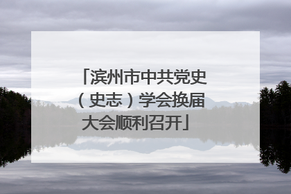 滨州市中共党史（史志）学会换届大会顺利召开