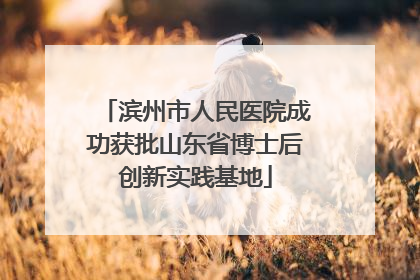 滨州市人民医院成功获批山东省博士后创新实践基地