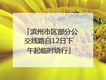 滨州市区部分公交线路自12日下午起临时绕行