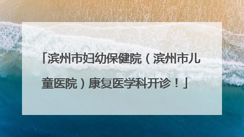 滨州市妇幼保健院（滨州市儿童医院）康复医学科开诊！