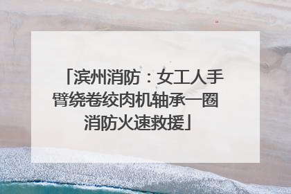 滨州消防：女工人手臂绕卷绞肉机轴承一圈 消防火速救援