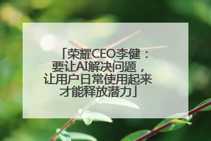 荣耀CEO李健：要让AI解决问题，让用户日常使用起来才能释放潜力