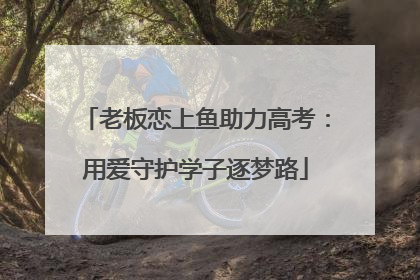 老板恋上鱼助力高考：用爱守护学子逐梦路