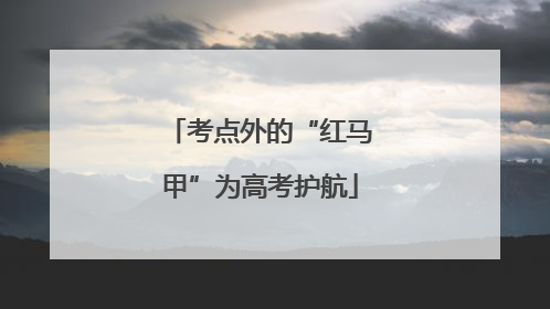 考点外的“红马甲”为高考护航