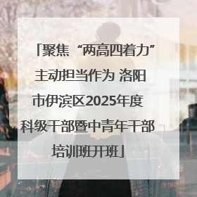 聚焦“两高四着力” 主动担当作为 洛阳市伊滨区2025年度科级干部暨中青年干部培训班开班