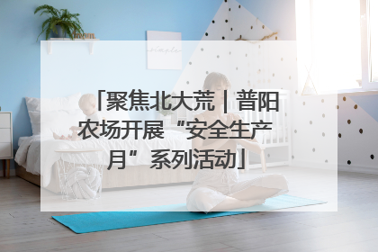 聚焦北大荒｜普阳农场开展“安全生产月”系列活动