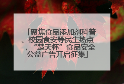 聚焦食品添加剂科普、校园食安等民生热点，“楚天杯”食品安全公益广告开启征集
