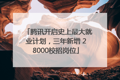 腾讯开启史上最大就业计划，三年新增 28000校招岗位