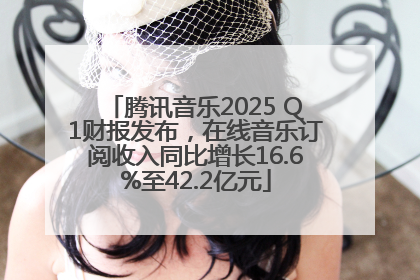 腾讯音乐2025 Q1财报发布，在线音乐订阅收入同比增长16.6%至42.2亿元