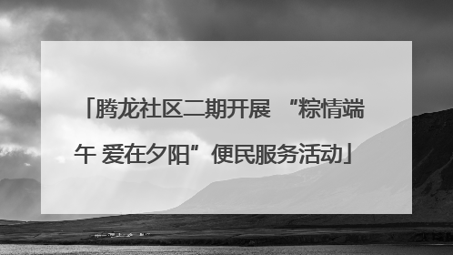 腾龙社区二期开展 “粽情端午 爱在夕阳”便民服务活动