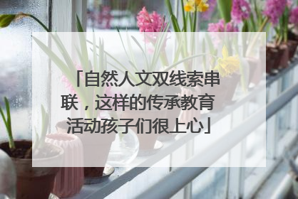 自然人文双线索串联，这样的传承教育活动孩子们很上心