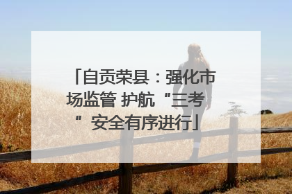 自贡荣县：强化市场监管 护航“三考”安全有序进行