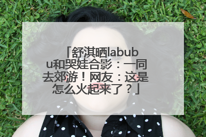 舒淇晒labubu和哭娃合影：一同去郊游！网友：这是怎么火起来了？