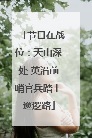 节日在战位：天山深处 英沿前哨官兵踏上巡逻路