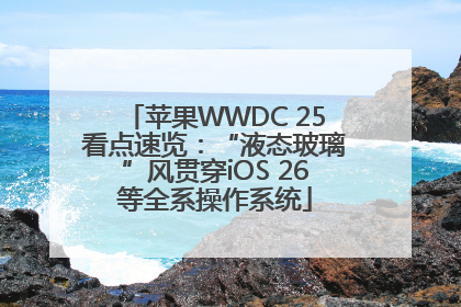 苹果WWDC 25看点速览：“液态玻璃”风贯穿iOS 26等全系操作系统