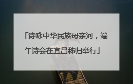 诗咏中华民族母亲河，端午诗会在宜昌秭归举行