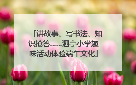 讲故事、写书法、知识抢答……泗亭小学趣味活动体验端午文化