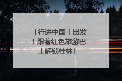 行进中国丨出发！跟着红色旅游巴士解锁桂林