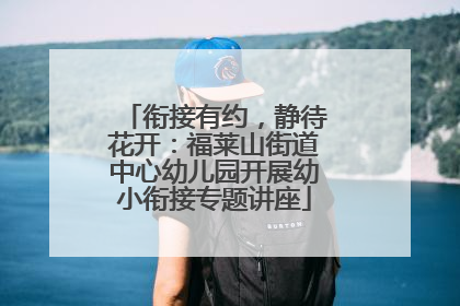 衔接有约，静待花开：福莱山街道中心幼儿园开展幼小衔接专题讲座