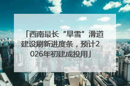 西南最长“旱雪”滑道建设刷新进度条，预计2026年初建成投用