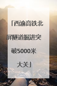 西渝高铁北屏隧道掘进突破5000米大关