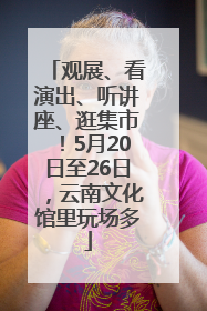 观展、看演出、听讲座、逛集市！5月20日至26日，云南文化馆里玩场多