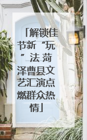 解锁佳节新“玩”法 菏泽曹县文艺汇演点燃群众热情
