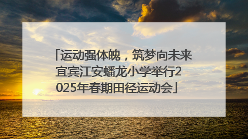 运动强体魄，筑梦向未来 宜宾江安蟠龙小学举行2025年春期田径运动会