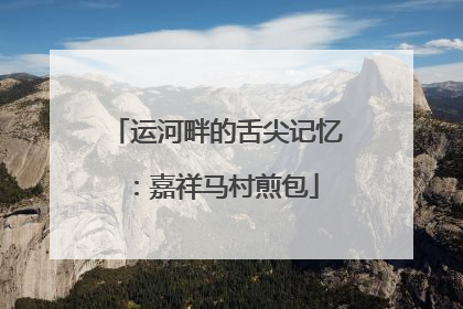 运河畔的舌尖记忆：嘉祥马村煎包