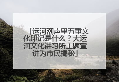 运河潮声里五重文化印记是什么？大运河文化讲习所主题宣讲为市民揭秘