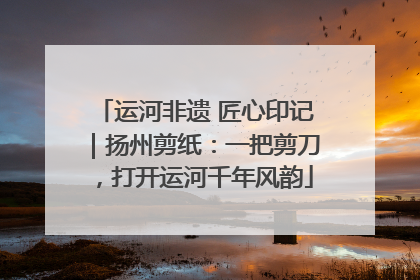 运河非遗 匠心印记｜扬州剪纸：一把剪刀，打开运河千年风韵