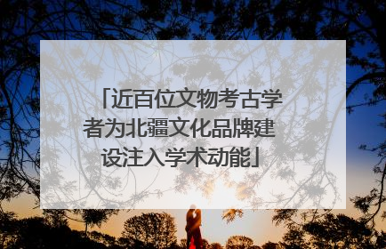 近百位文物考古学者为北疆文化品牌建设注入学术动能