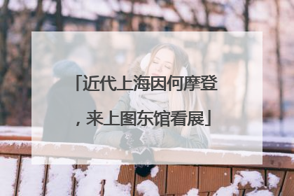近代上海因何摩登，来上图东馆看展