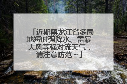 近期黑龙江省多局地短时强降水、雷暴大风等强对流天气，请注意防范～